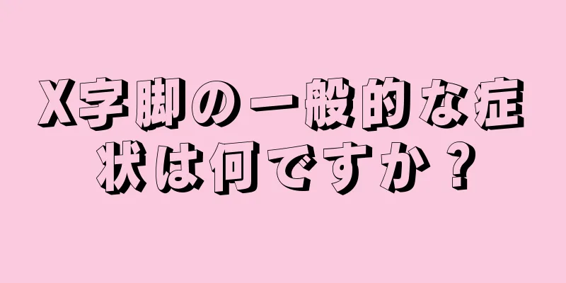 X字脚の一般的な症状は何ですか？
