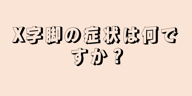 X字脚の症状は何ですか？