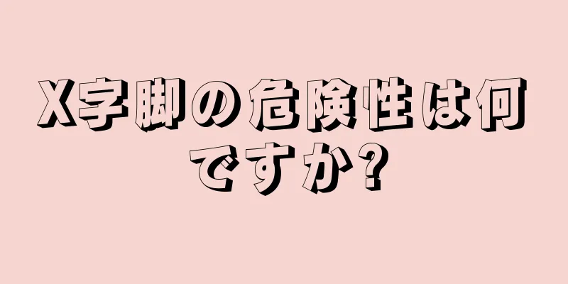 X字脚の危険性は何ですか?