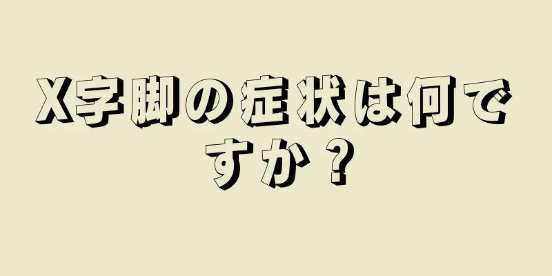 X字脚の症状は何ですか？