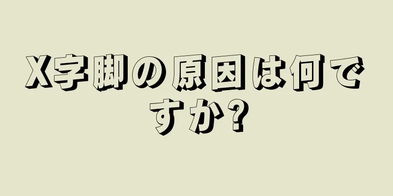 X字脚の原因は何ですか?