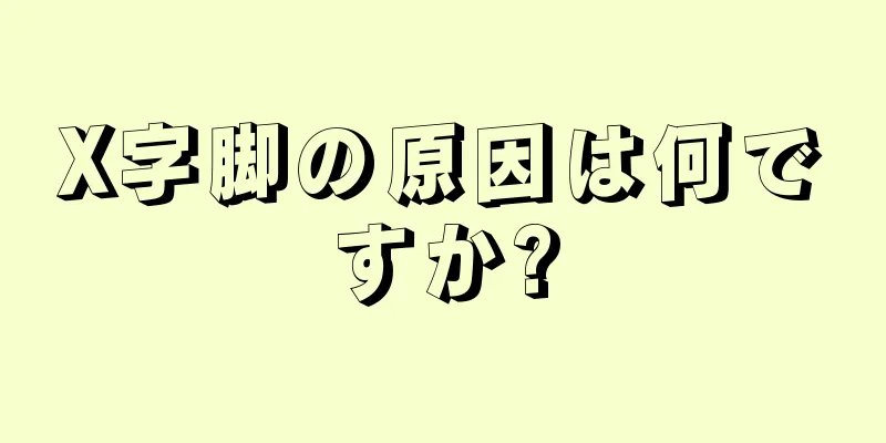 X字脚の原因は何ですか?