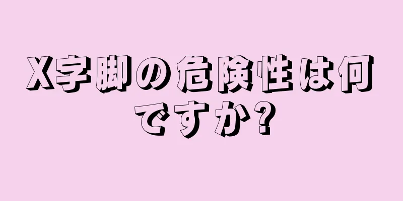 X字脚の危険性は何ですか?