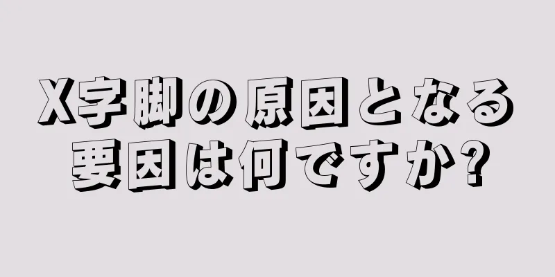 X字脚の原因となる要因は何ですか?