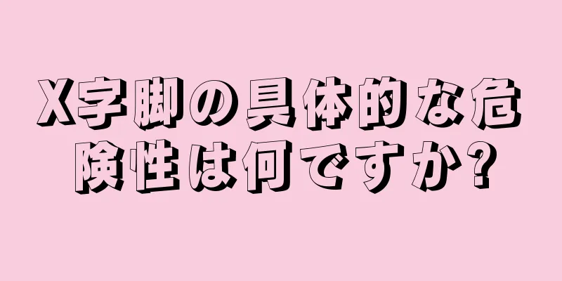 X字脚の具体的な危険性は何ですか?