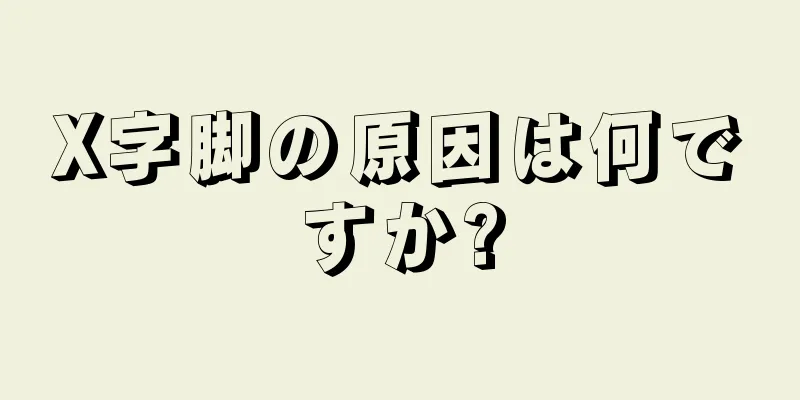 X字脚の原因は何ですか?