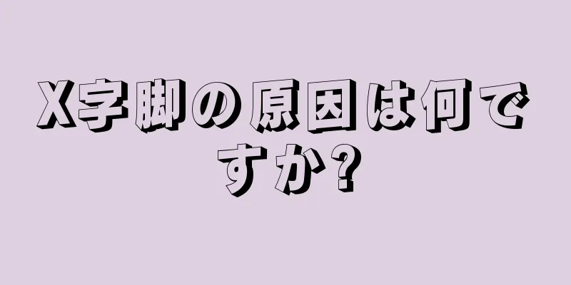 X字脚の原因は何ですか?