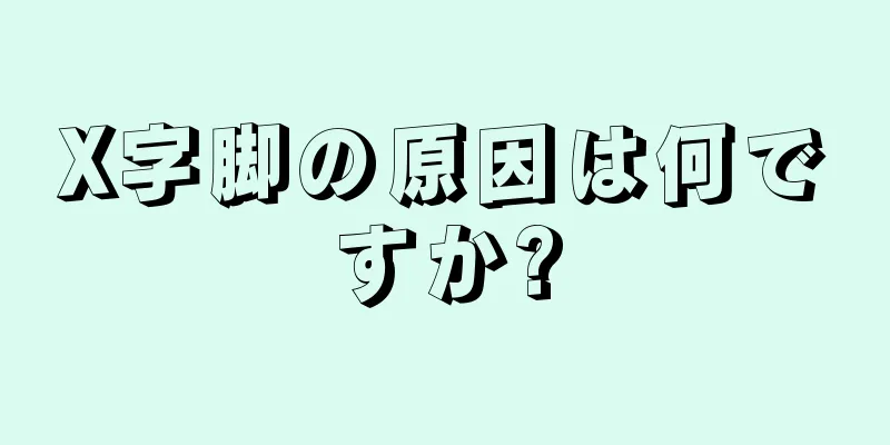 X字脚の原因は何ですか?