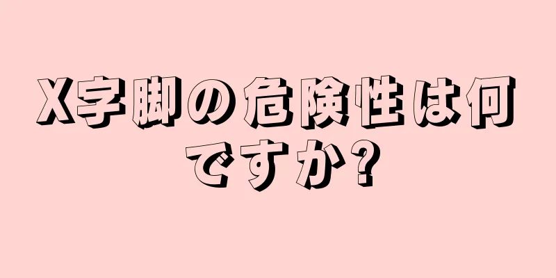 X字脚の危険性は何ですか?