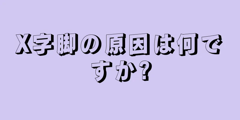 X字脚の原因は何ですか?