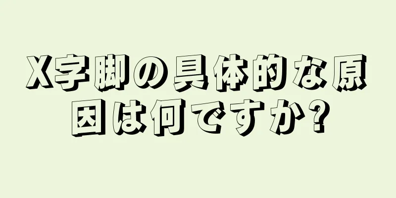 X字脚の具体的な原因は何ですか?