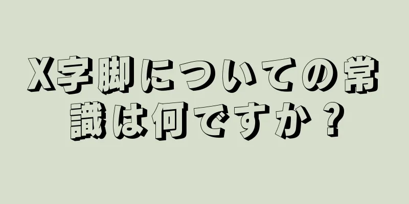 X字脚についての常識は何ですか？