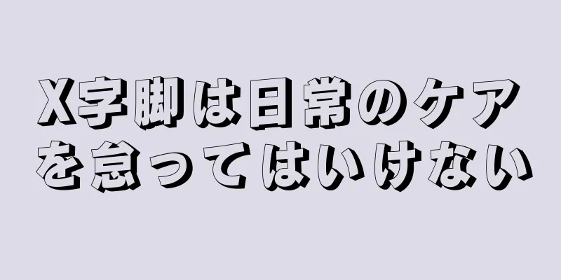 X字脚は日常のケアを怠ってはいけない