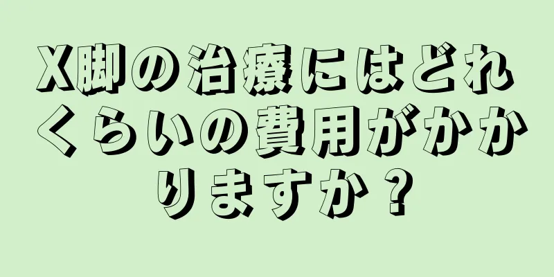 X脚の治療にはどれくらいの費用がかかりますか？