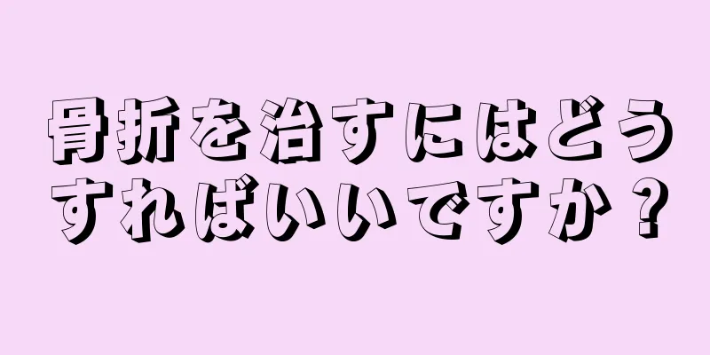骨折を治すにはどうすればいいですか？