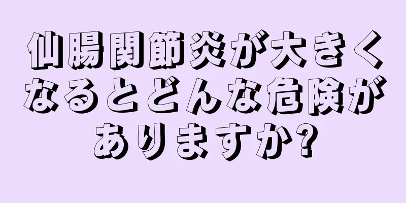 仙腸関節炎が大きくなるとどんな危険がありますか?