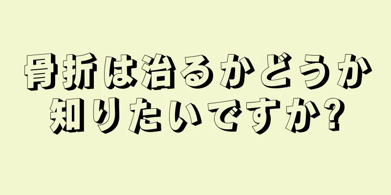 骨折は治るかどうか知りたいですか?