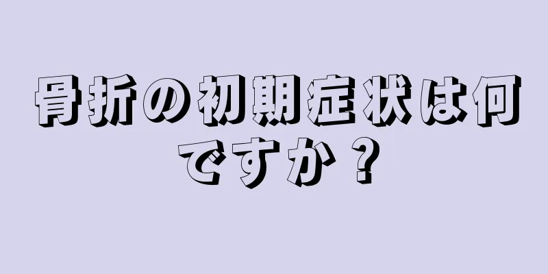 骨折の初期症状は何ですか？