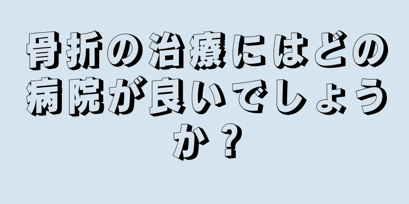 骨折の治療にはどの病院が良いでしょうか？