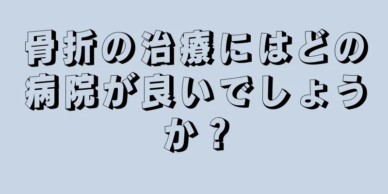 骨折の治療にはどの病院が良いでしょうか？