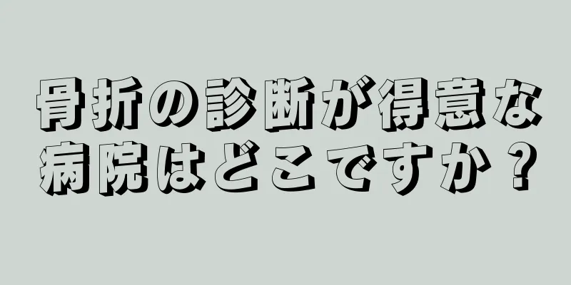 骨折の診断が得意な病院はどこですか？