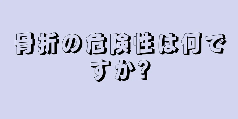 骨折の危険性は何ですか?