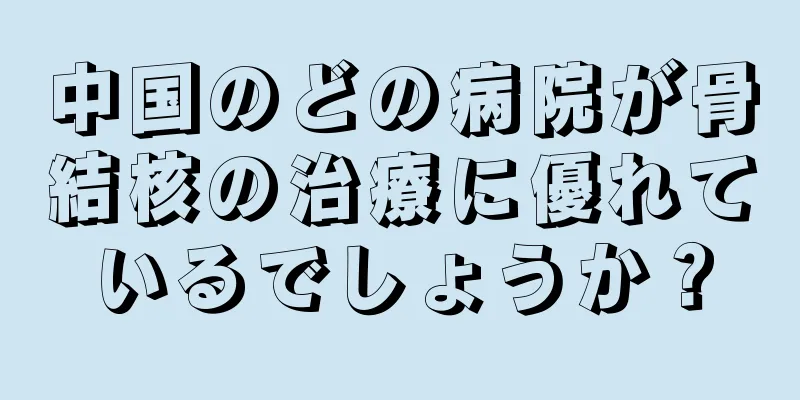 中国のどの病院が骨結核の治療に優れているでしょうか？