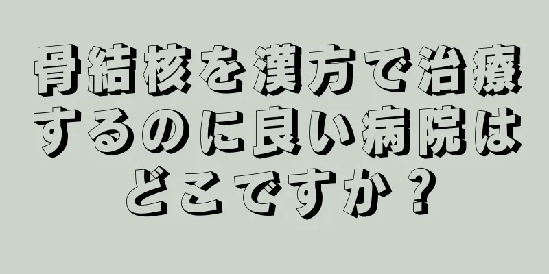 骨結核を漢方で治療するのに良い病院はどこですか？