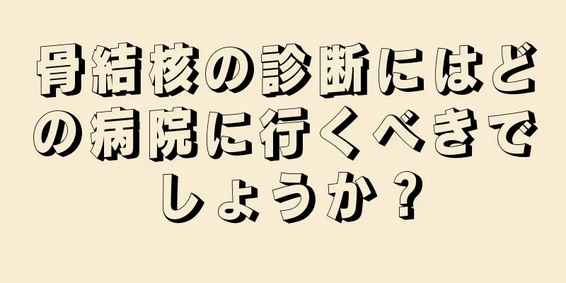 骨結核の診断にはどの病院に行くべきでしょうか？