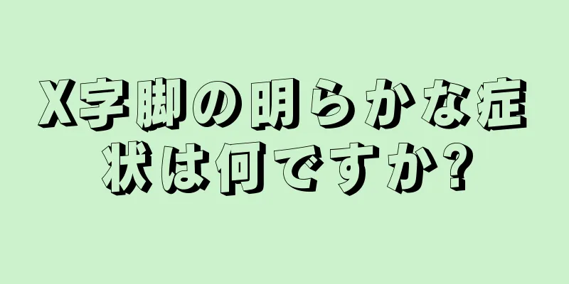 X字脚の明らかな症状は何ですか?