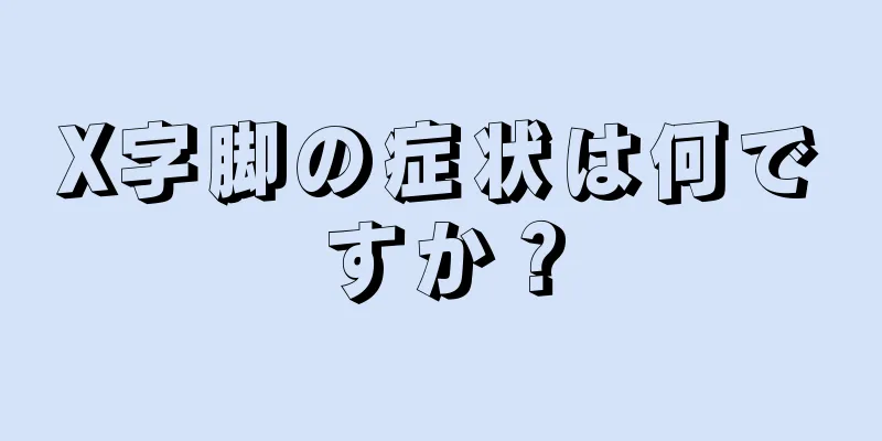 X字脚の症状は何ですか？