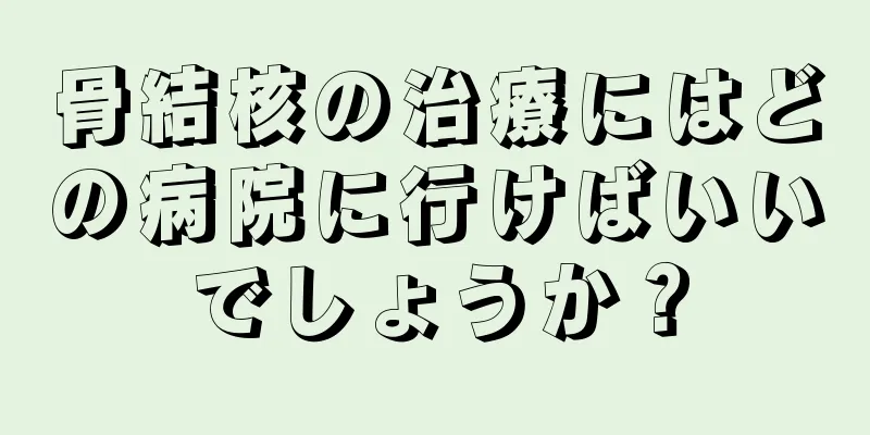 骨結核の治療にはどの病院に行けばいいでしょうか？