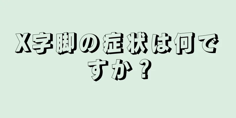 X字脚の症状は何ですか？
