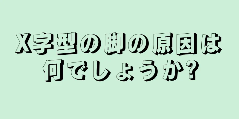 X字型の脚の原因は何でしょうか?