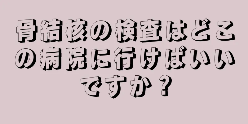 骨結核の検査はどこの病院に行けばいいですか？