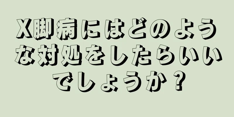 X脚病にはどのような対処をしたらいいでしょうか？