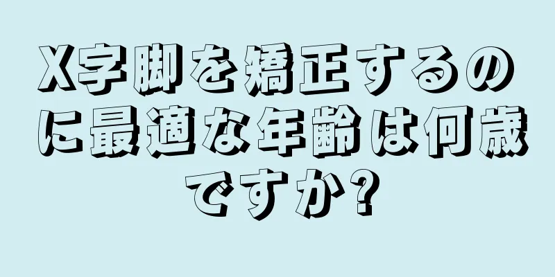X字脚を矯正するのに最適な年齢は何歳ですか?