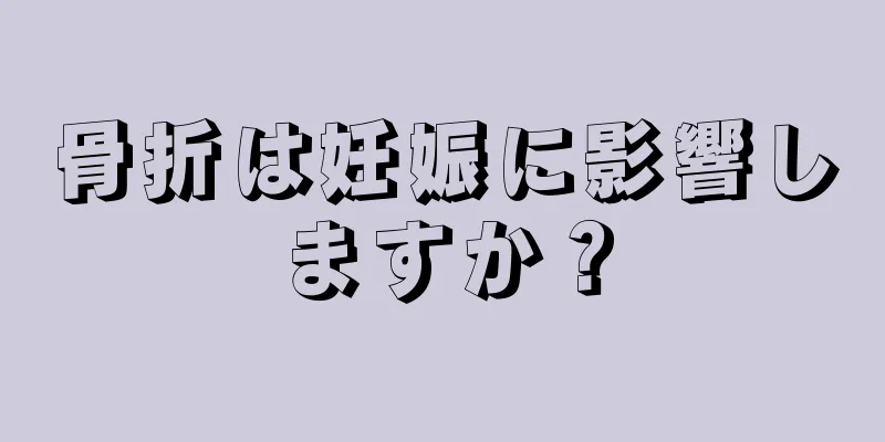 骨折は妊娠に影響しますか？