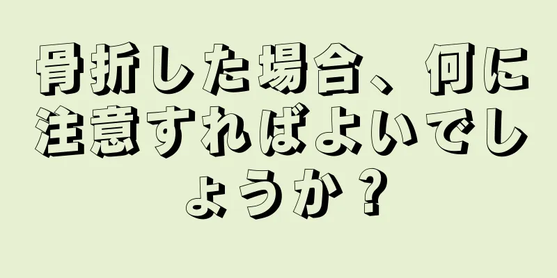 骨折した場合、何に注意すればよいでしょうか？