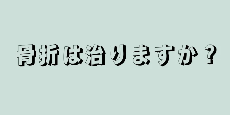 骨折は治りますか？
