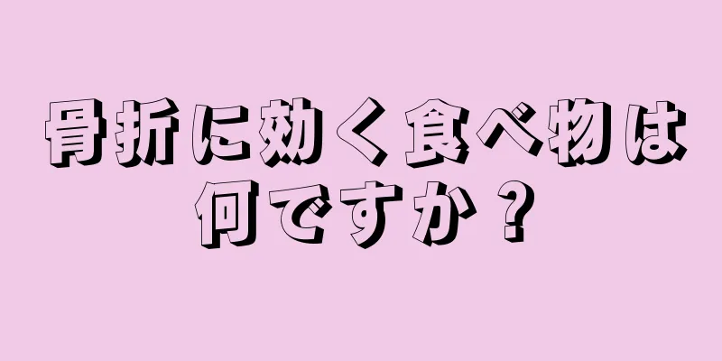 骨折に効く食べ物は何ですか？
