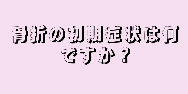 骨折の初期症状は何ですか？