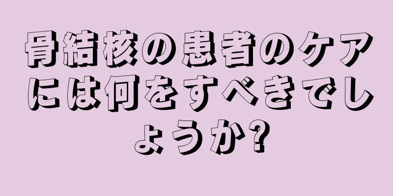 骨結核の患者のケアには何をすべきでしょうか?