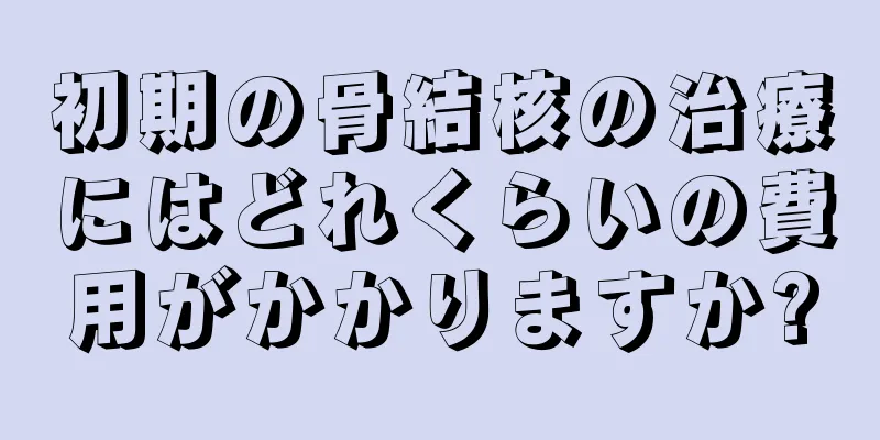 初期の骨結核の治療にはどれくらいの費用がかかりますか?