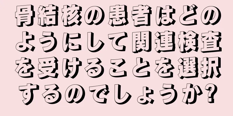 骨結核の患者はどのようにして関連検査を受けることを選択するのでしょうか?