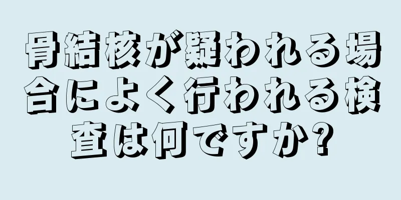 骨結核が疑われる場合によく行われる検査は何ですか?
