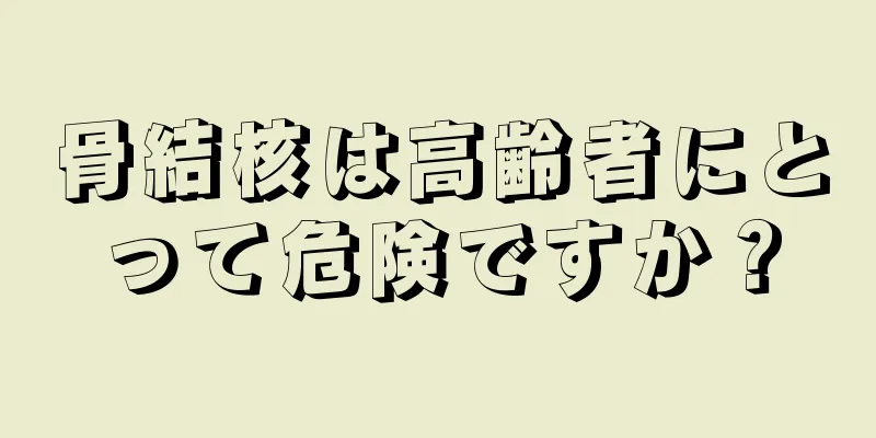 骨結核は高齢者にとって危険ですか？