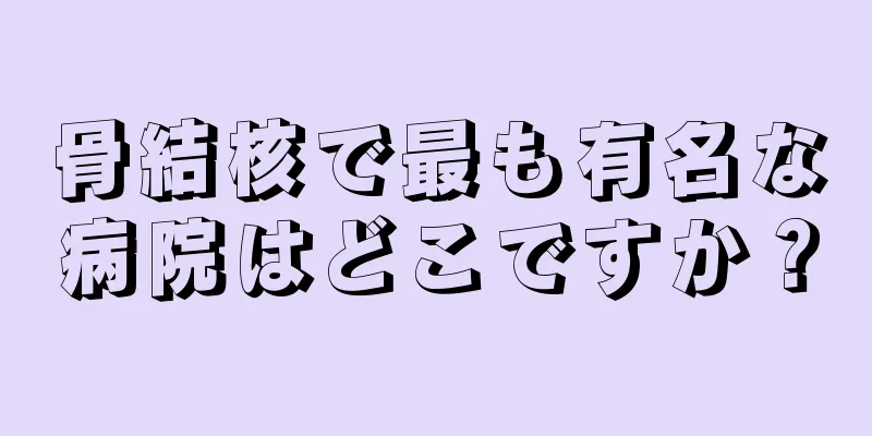 骨結核で最も有名な病院はどこですか？