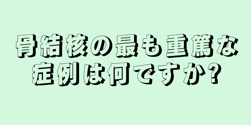 骨結核の最も重篤な症例は何ですか?