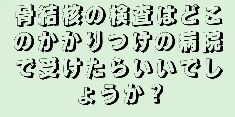 骨結核の検査はどこのかかりつけの病院で受けたらいいでしょうか？